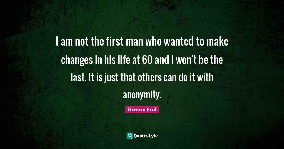 I am not the first man who wanted to make changes in his life at 60 and I won't be the last. It is just that others can do it with anonymity.