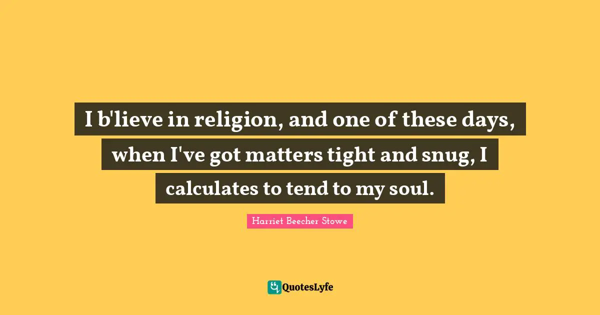 I b'lieve in religion, and one of these days, when I've got matters tight and snug, I calculates to tend to my soul.