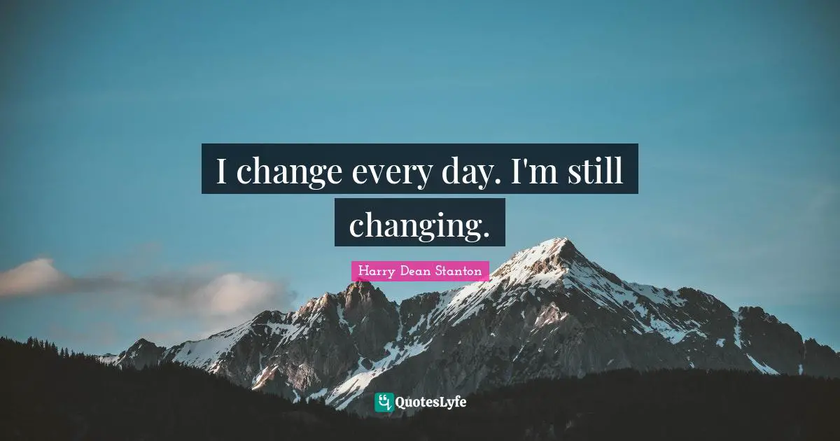 I change every day. I'm still changing.