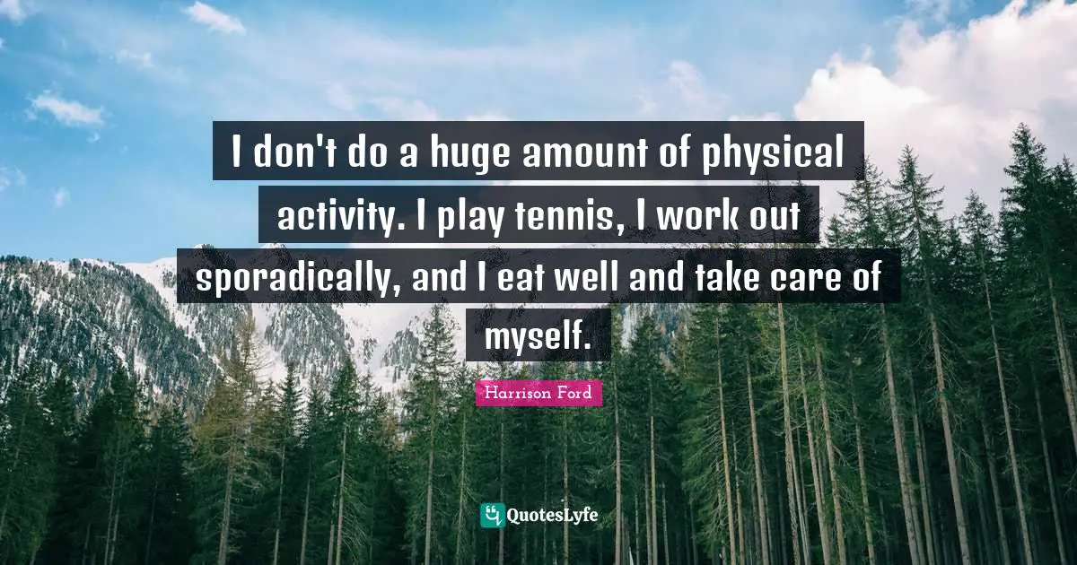 I don't do a huge amount of physical activity. I play tennis, I work out sporadically, and I eat well and take care of myself.