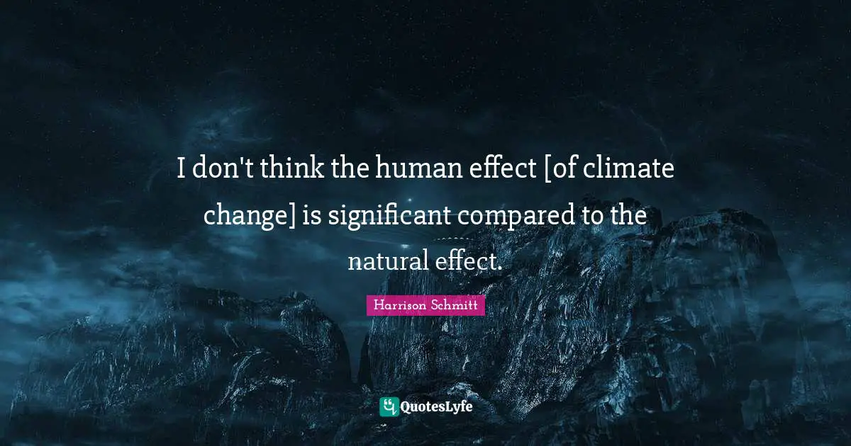 I don't think the human effect [of climate change] is significant compared to the natural effect.