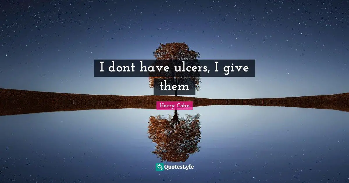 I dont have ulcers, I give them
