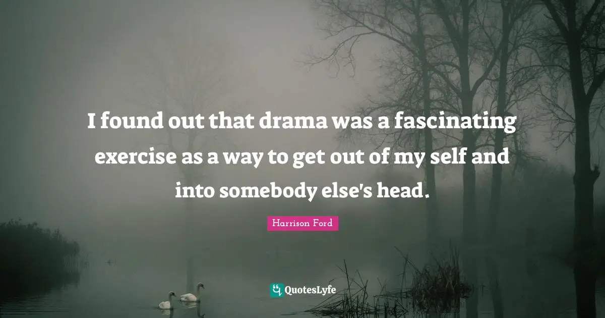 I found out that drama was a fascinating exercise as a way to get out of my self and into somebody else's head.