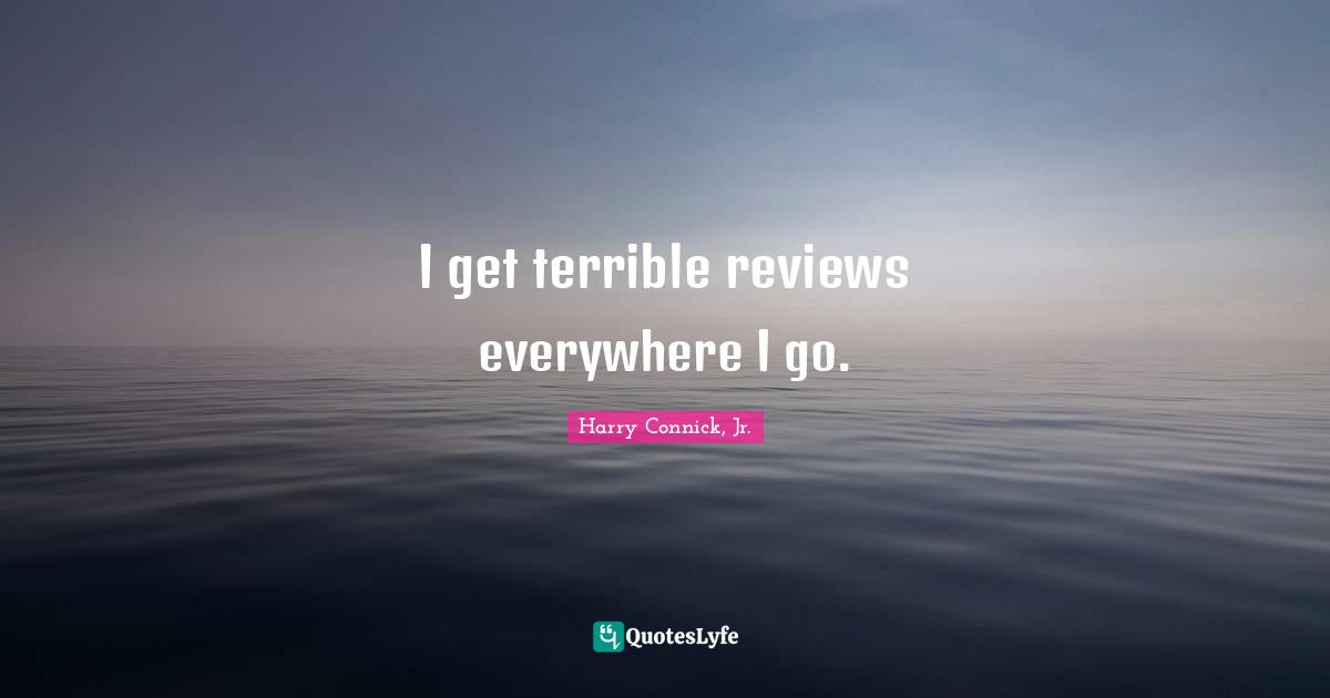 I get terrible reviews everywhere I go.
