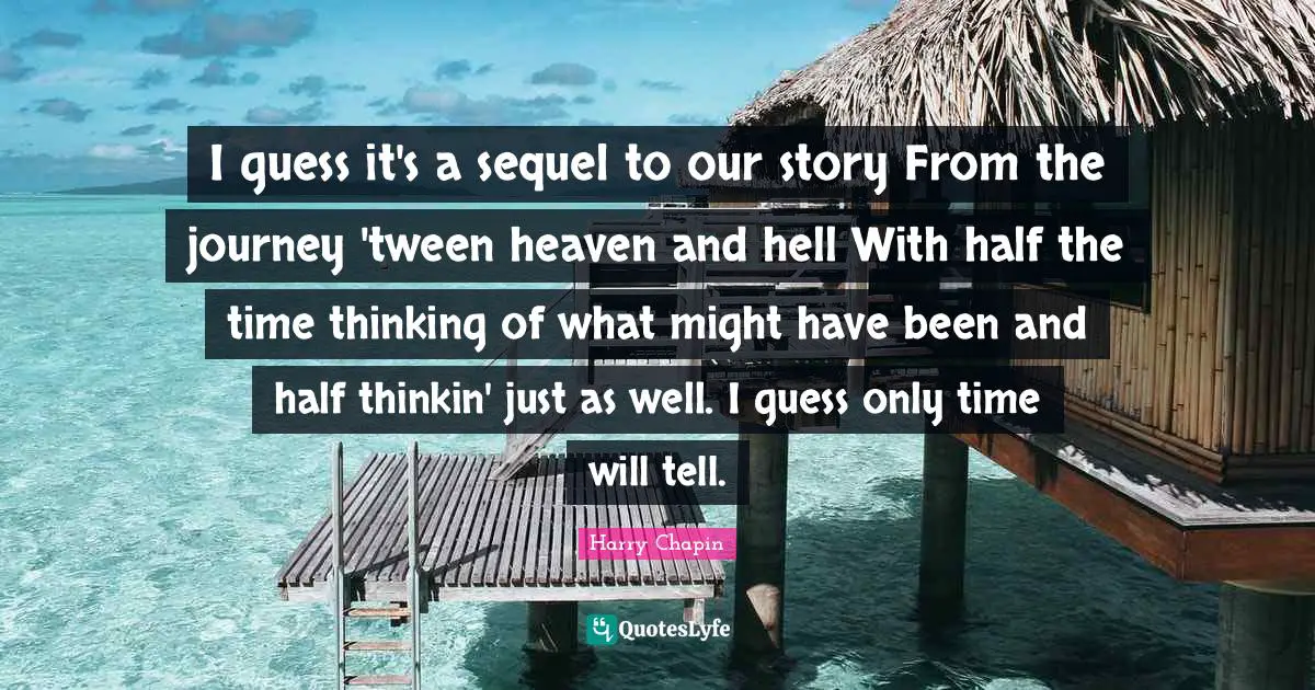 I guess it's a sequel to our story From the journey 'tween heaven and hell With half the time thinking of what might have been and half thinkin' just as well. I guess only time will tell.