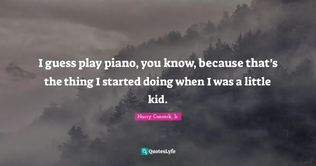 I guess play piano, you know, because that's the thing I started doing when I was a little kid.