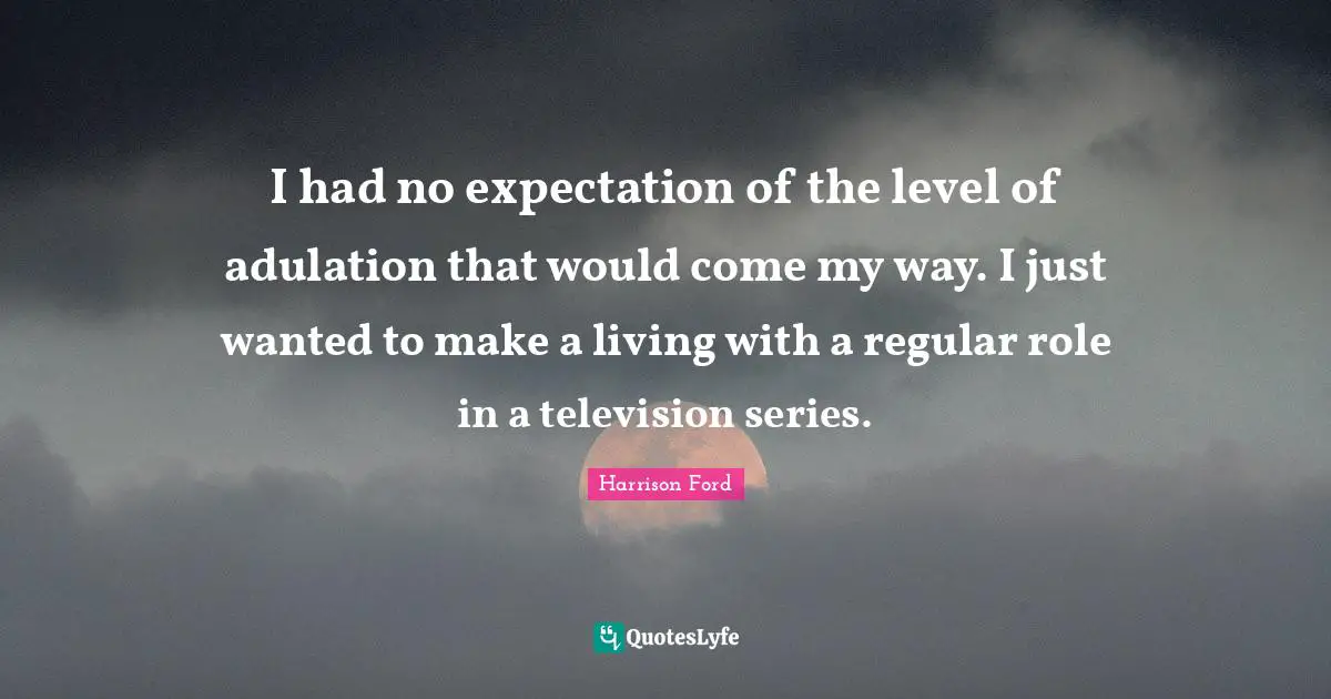 I had no expectation of the level of adulation that would come my way. I just wanted to make a living with a regular role in a television series.