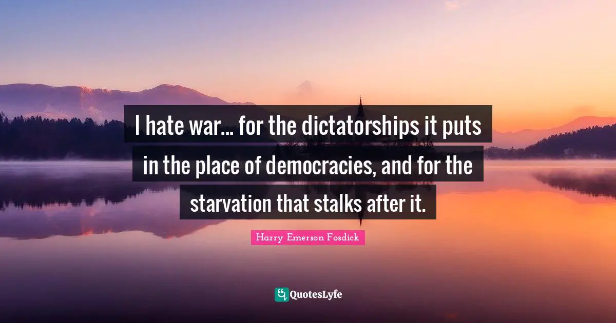 Harry Emerson Fosdick Quotes: "I hate war... for the dictatorships it puts in the place of democracies, and for the starvation that stalks after it."