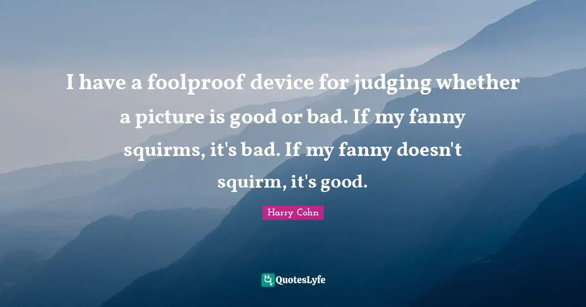 I have a foolproof device for judging whether a picture is good or bad. If my fanny squirms, it's bad. If my fanny doesn't squirm, it's good.