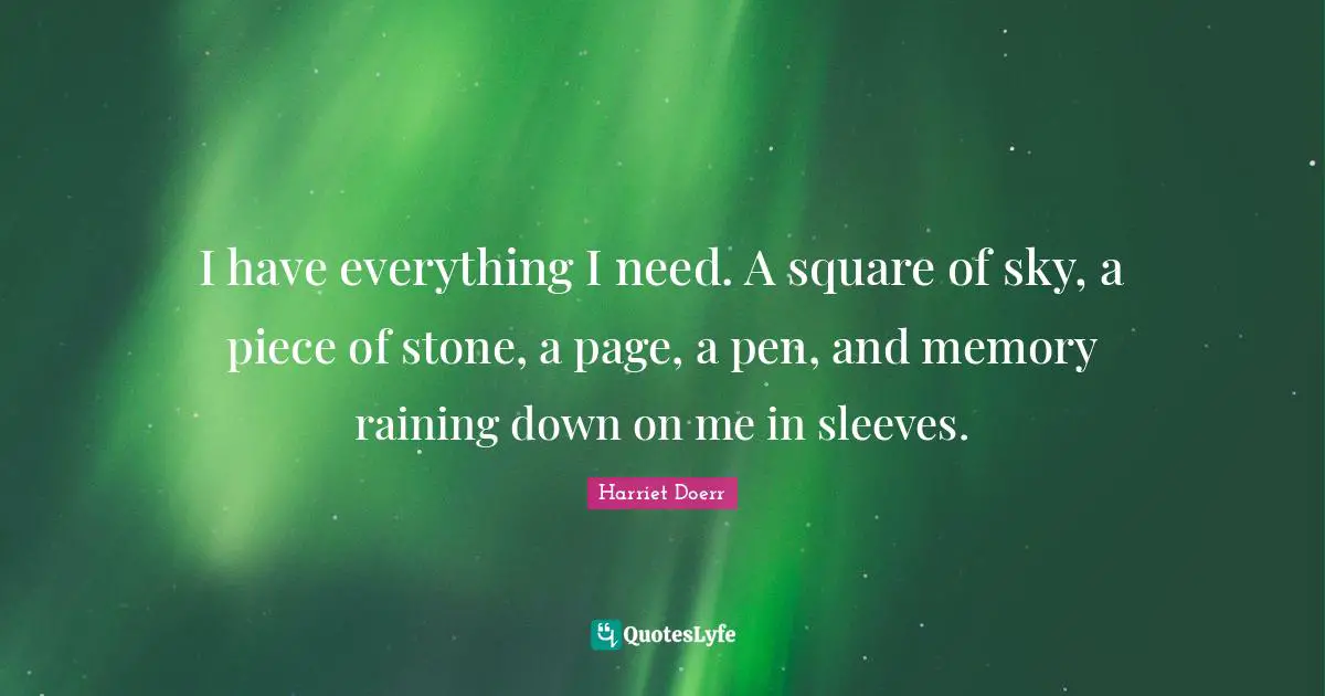 Harriet Doerr Quotes: "I have everything I need. A square of sky, a piece of stone, a page, a pen, and memory raining down on me in sleeves."