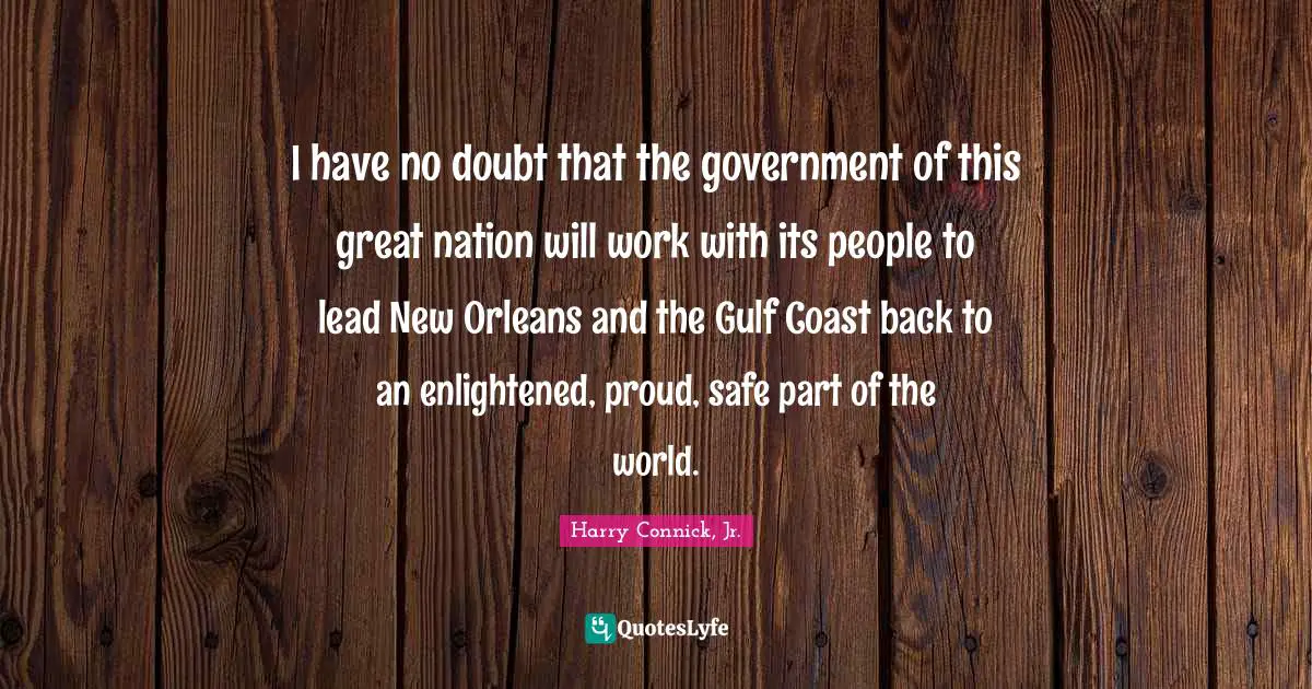 I have no doubt that the government of this great nation will work with its people to lead New Orleans and the Gulf Coast back to an enlightened, proud, safe part of the world.