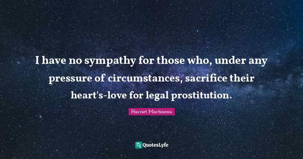 Harriet Martineau Quotes: "I have no sympathy for those who, under any pressure of circumstances, sacrifice their heart's-love for legal prostitution."