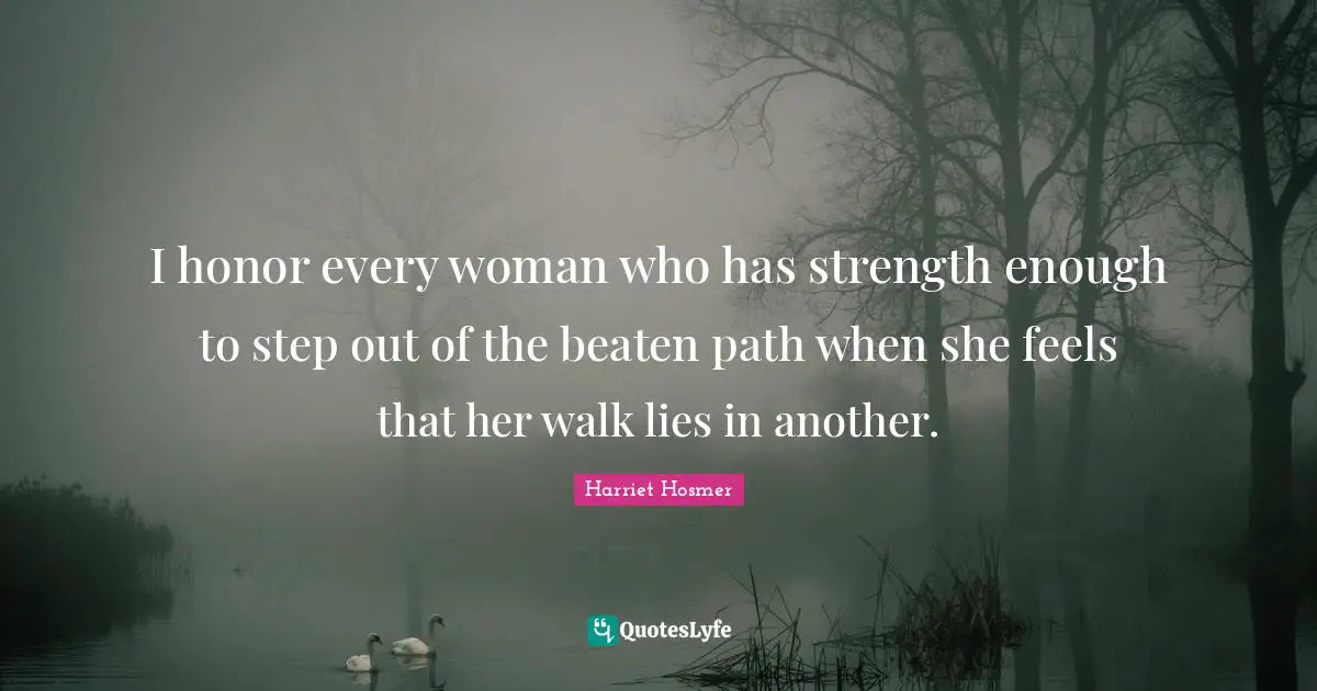 I honor every woman who has strength enough to step out of the beaten path when she feels that her walk lies in another.