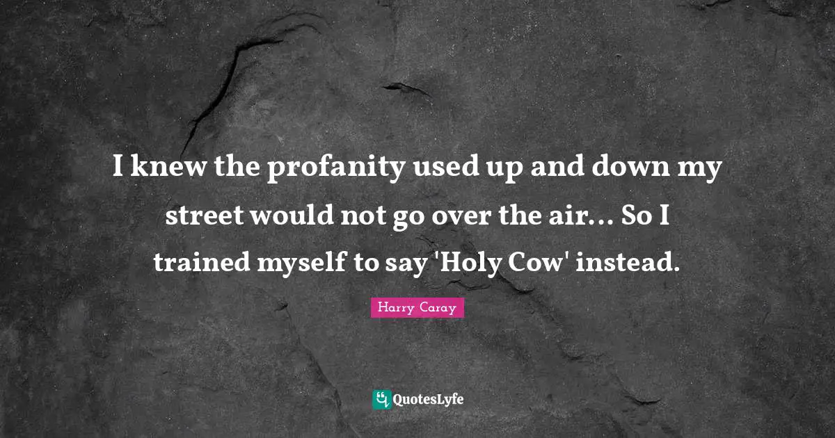 Used Quotes: "I knew the profanity used up and down my street would not go over the air... So I trained myself to say 'Holy Cow' instead."