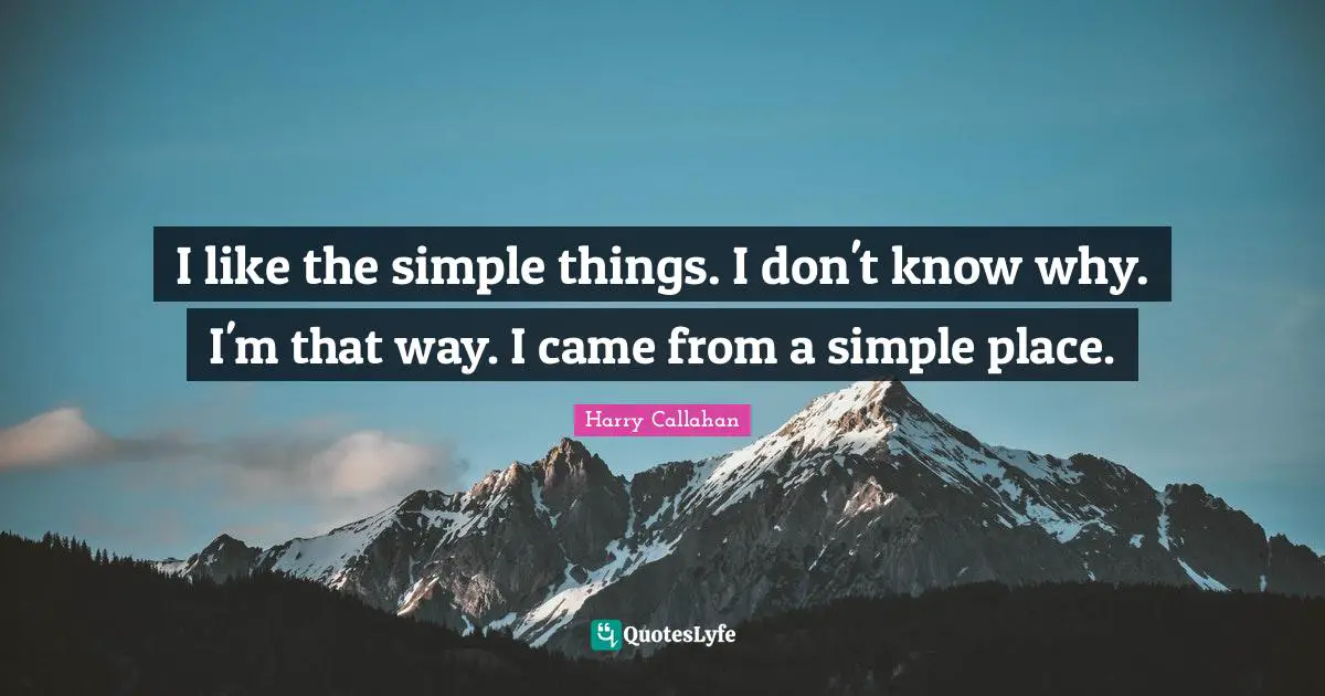 I like the simple things. I don't know why. I'm that way. I came from a simple place.