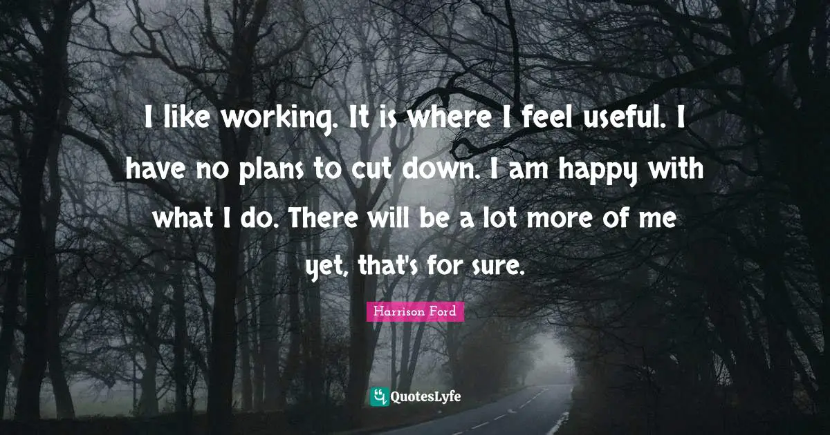 Working It Quotes: "I like working. It is where I feel useful. I have no plans to cut down. I am happy with what I do. There will be a lot more of me yet, that's for sure."