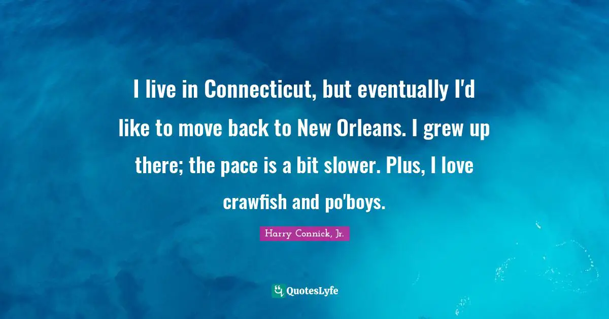 I live in Connecticut, but eventually I'd like to move back to New Orleans. I grew up there; the pace is a bit slower. Plus, I love crawfish and po'boys.