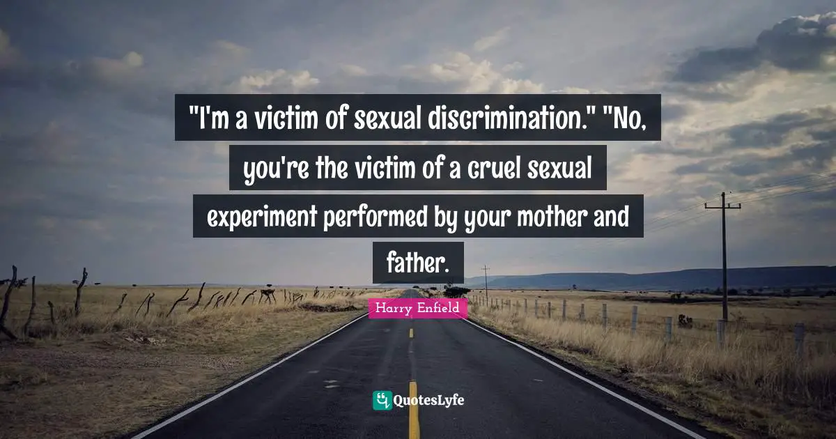 Mother And Father Quotes: ""I'm a victim of sexual discrimination." "No, you're the victim of a cruel sexual experiment performed by your mother and father."