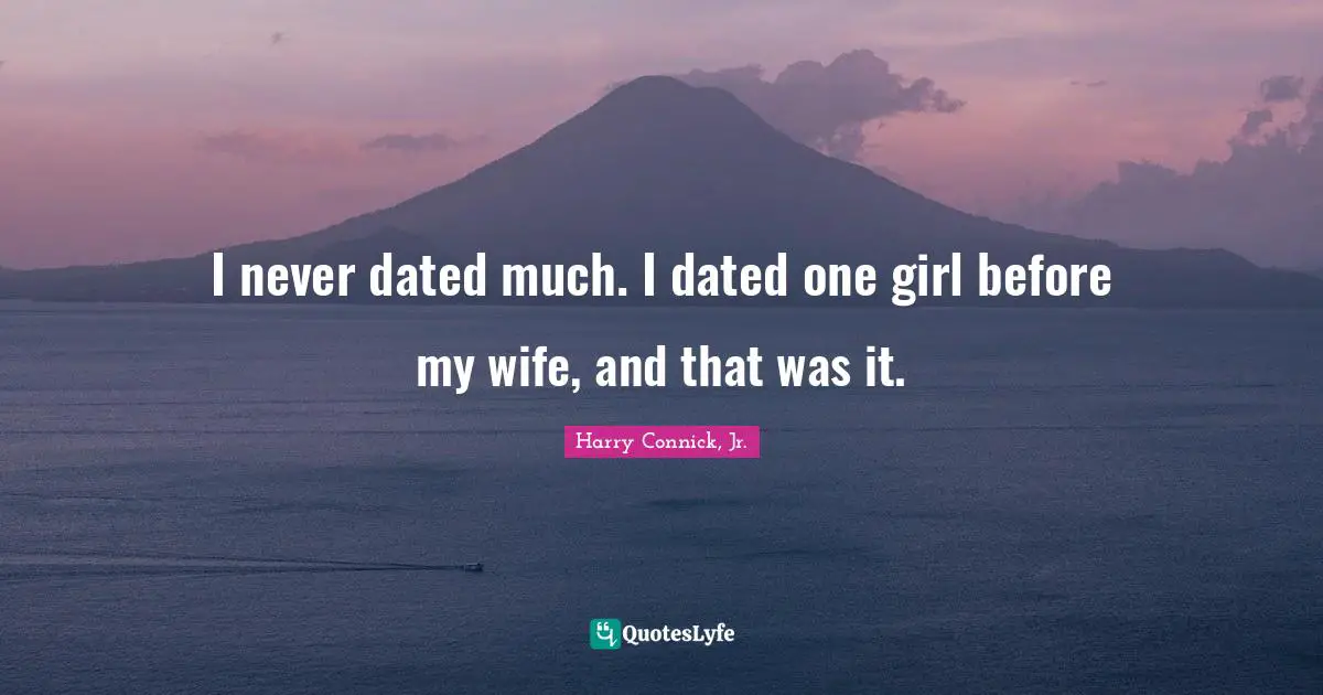 I never dated much. I dated one girl before my wife, and that was it.