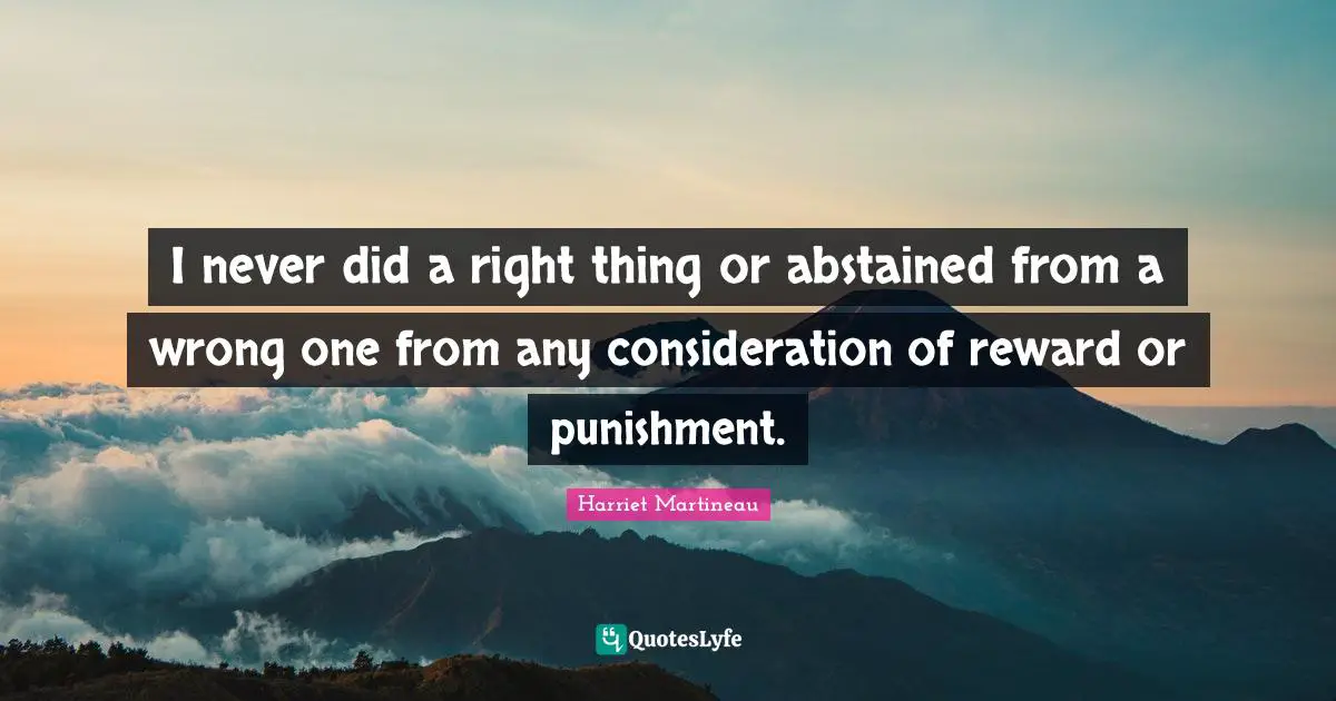 Harriet Martineau Quotes: "I never did a right thing or abstained from a wrong one from any consideration of reward or punishment."