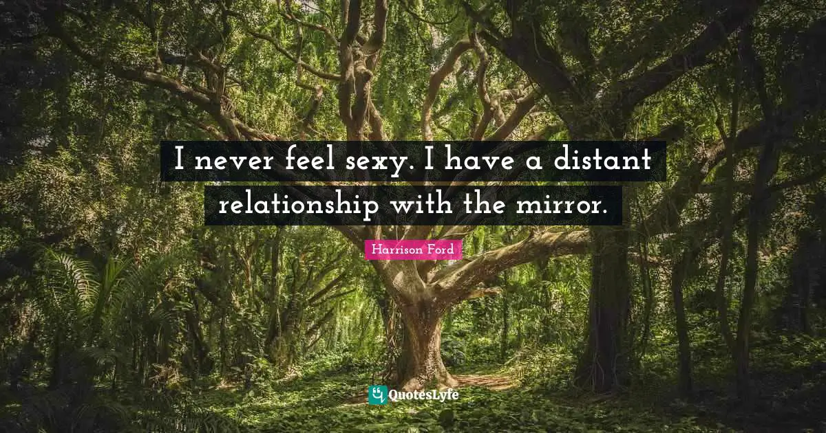 I never feel sexy. I have a distant relationship with the mirror.