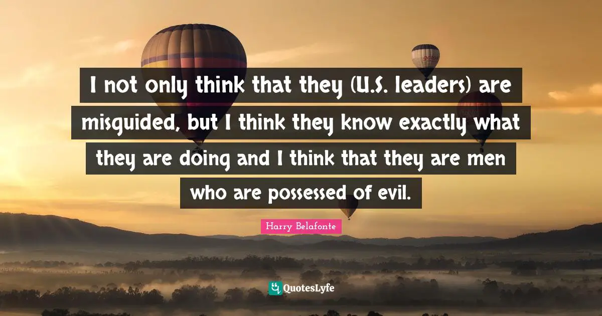 I not only think that they (U.S. leaders) are misguided, but I think they know exactly what they are doing and I think that they are men who are possessed of evil.