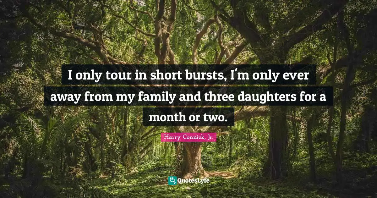 I only tour in short bursts, I'm only ever away from my family and three daughters for a month or two.