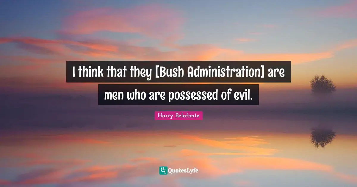 I think that they [Bush Administration] are men who are possessed of evil.