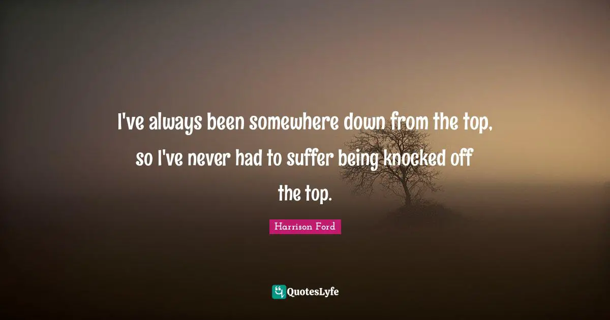 I've always been somewhere down from the top, so I've never had to suffer being knocked off the top.