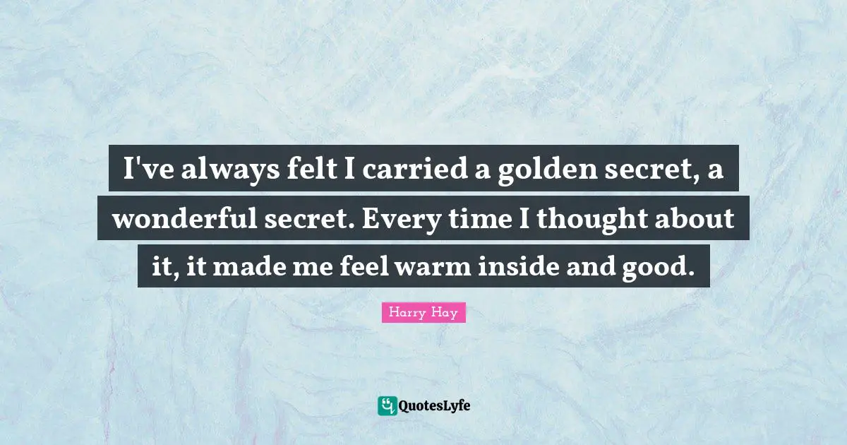 I've always felt I carried a golden secret, a wonderful secret. Every time I thought about it, it made me feel warm inside and good.