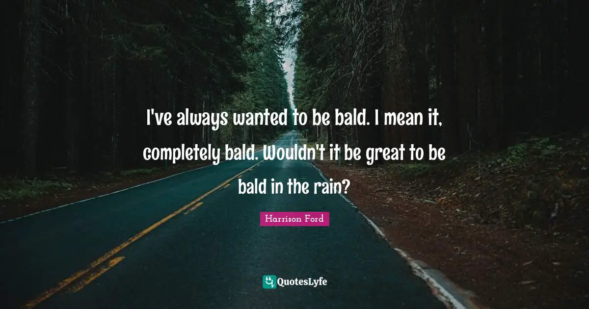 I've always wanted to be bald. I mean it, completely bald. Wouldn't it be great to be bald in the rain?