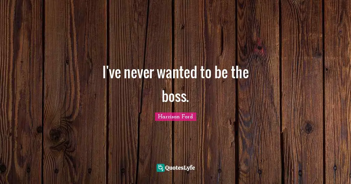 I've never wanted to be the boss.