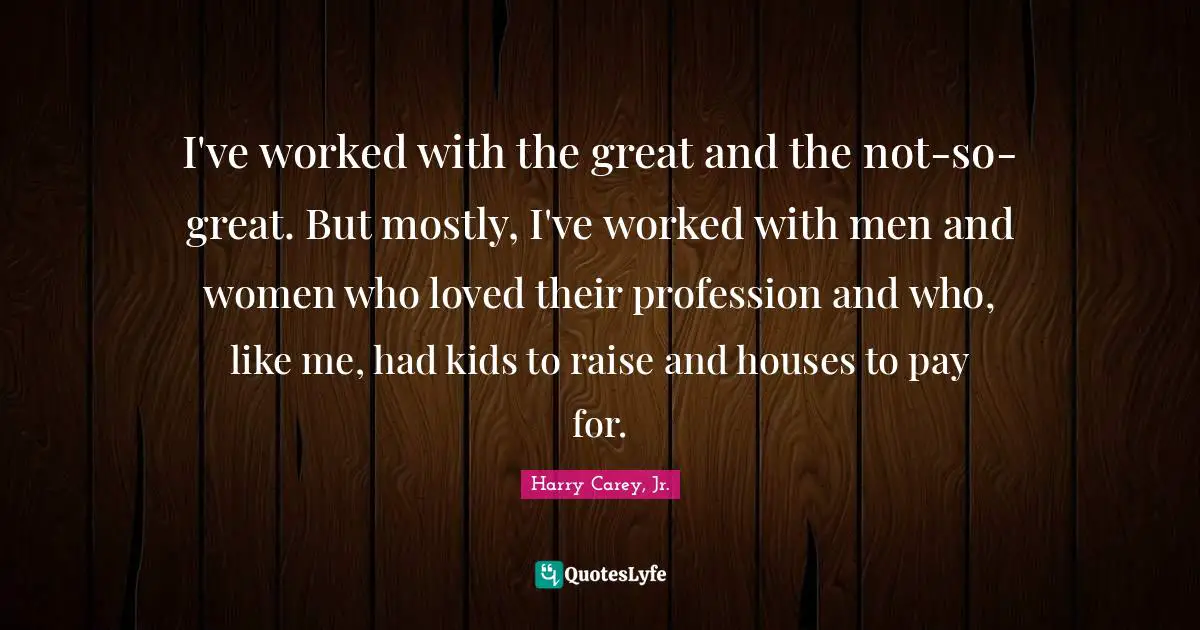 I've worked with the great and the not-so-great. But mostly, I've worked with men and women who loved their profession and who, like me, had kids to raise and houses to pay for.