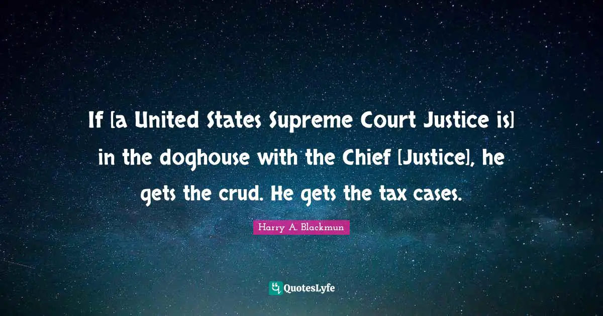 If [a United States Supreme Court Justice is] in the doghouse with the Chief [Justice], he gets the crud. He gets the tax cases.