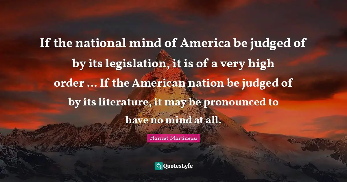 Harriet Martineau Quotes: "If the national mind of America be judged of by its legislation, it is of a very high order ... If the American nation be judged of by its literature, it may be pronounced to have no mind at all."