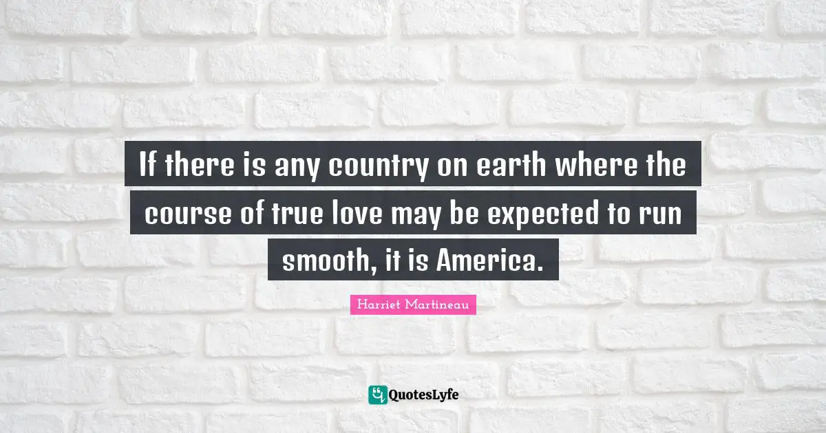 Harriet Martineau Quotes: "If there is any country on earth where the course of true love may be expected to run smooth, it is America."