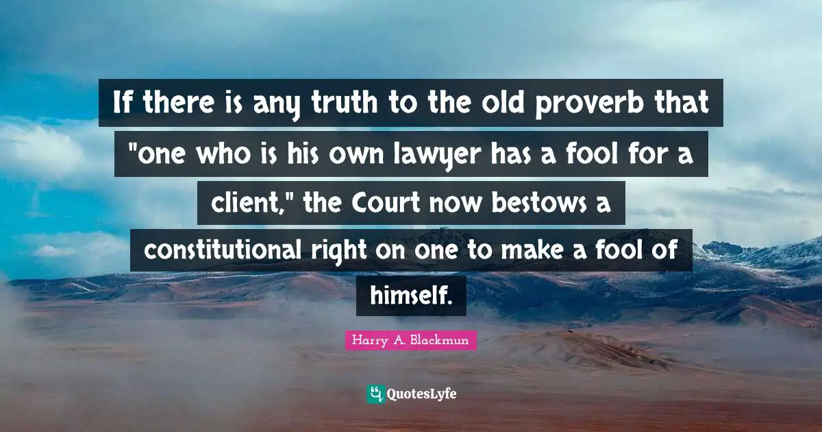 Proverb Quotes: "If there is any truth to the old proverb that "one who is his own lawyer has a fool for a client," the Court now bestows a constitutional right on one to make a fool of himself."