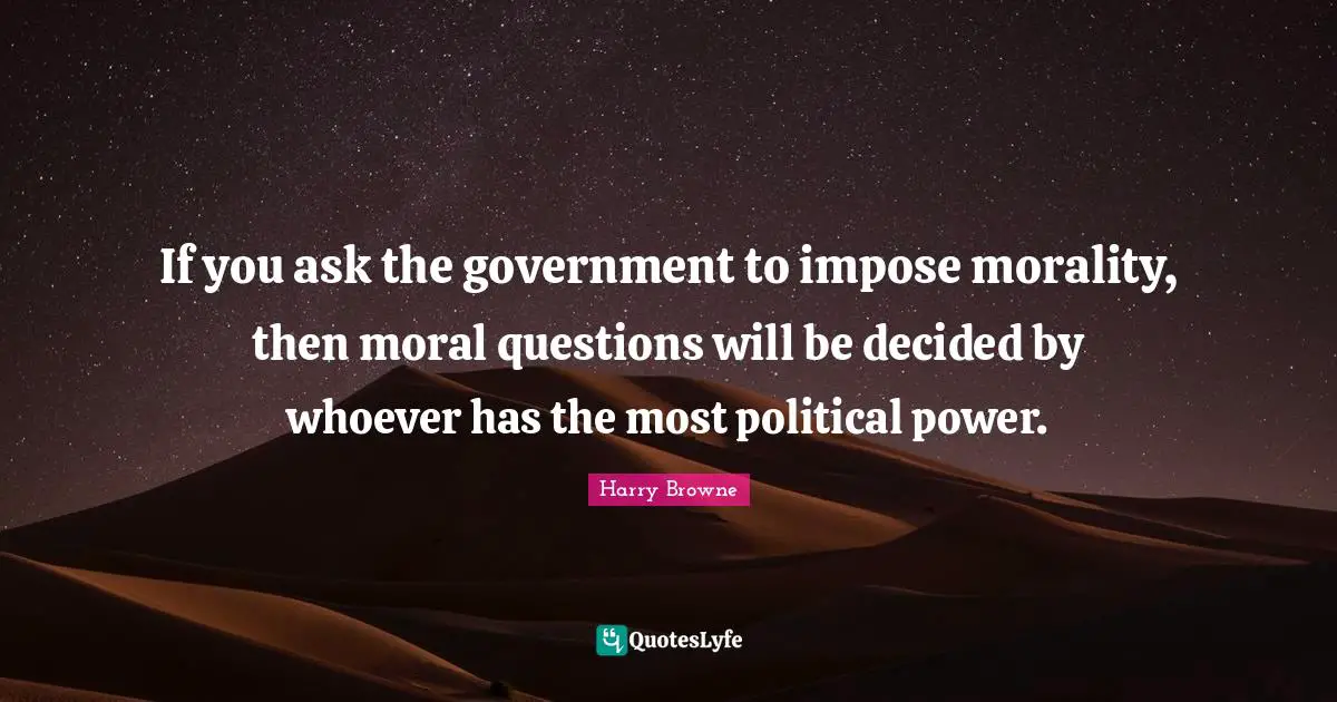 If you ask the government to impose morality, then moral questions will be decided by whoever has the most political power.