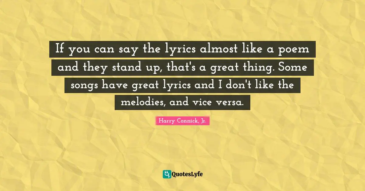 If you can say the lyrics almost like a poem and they stand up, that's a great thing. Some songs have great lyrics and I don't like the melodies, and vice versa.