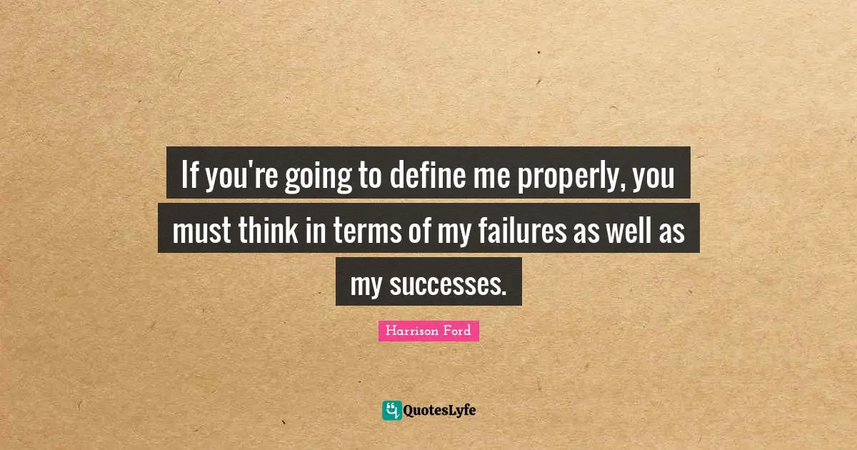 If you're going to define me properly, you must think in terms of my failures as well as my successes.