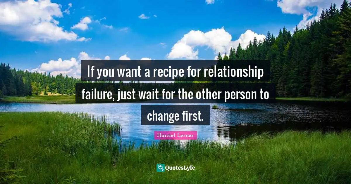 Harriet Lerner Quotes: "If you want a recipe for relationship failure, just wait for the other person to change first."