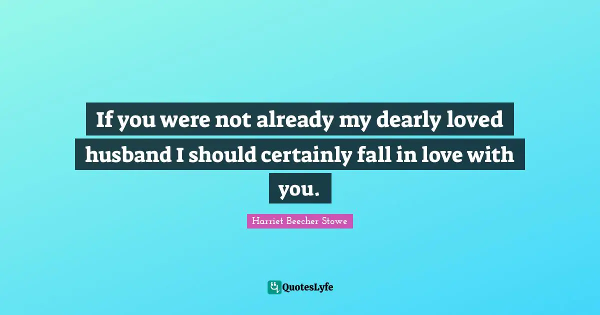 Harriet Beecher Stowe Quotes: "If you were not already my dearly loved husband I should certainly fall in love with you."