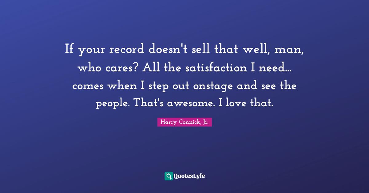 If your record doesn't sell that well, man, who cares? All the satisfaction I need... comes when I step out onstage and see the people. That's awesome. I love that.