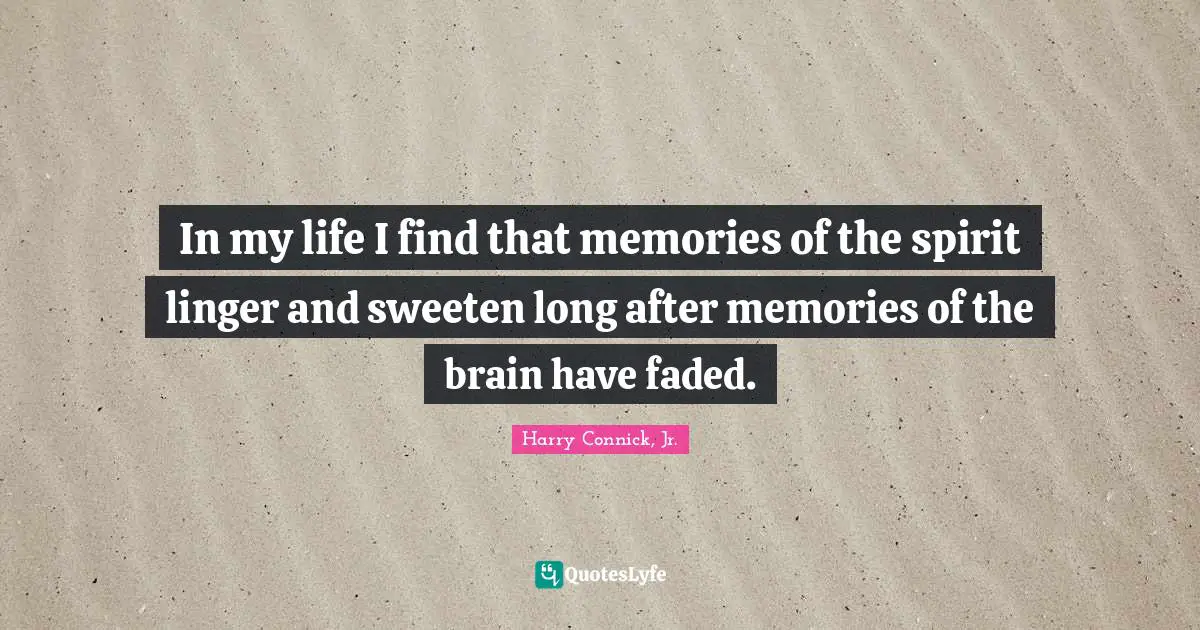 In my life I find that memories of the spirit linger and sweeten long after memories of the brain have faded.