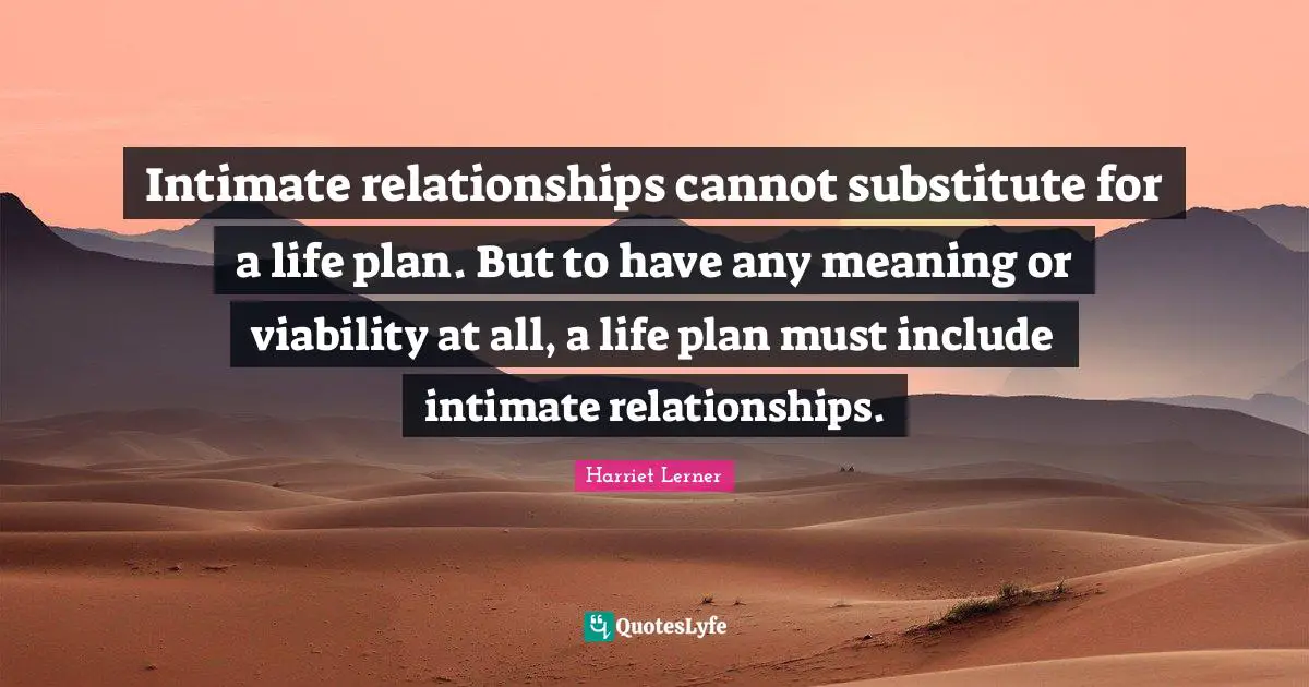 Harriet Lerner Quotes: "Intimate relationships cannot substitute for a life plan. But to have any meaning or viability at all, a life plan must include intimate relationships."
