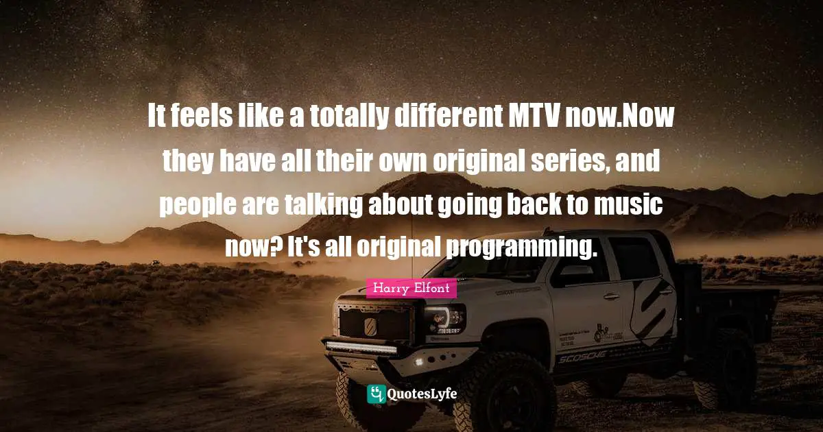 It feels like a totally different MTV now.Now they have all their own original series, and people are talking about going back to music now? It's all original programming.