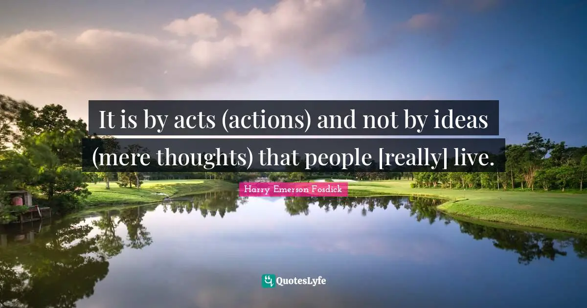 It is by acts (actions) and not by ideas (mere thoughts) that people [really] live.