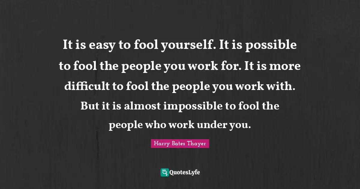 It is easy to fool yourself. It is possible to fool the people you work for. It is more difficult to fool the people you work with. But it is almost impossible to fool the people who work under you.