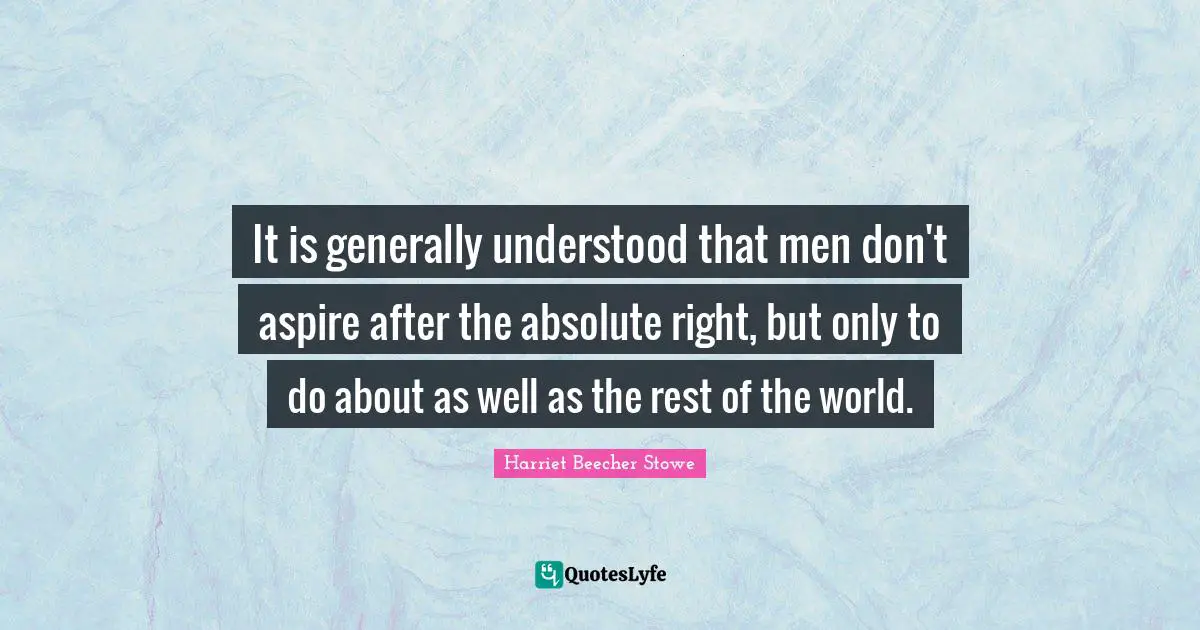 It is generally understood that men don't aspire after the absolute right, but only to do about as well as the rest of the world.