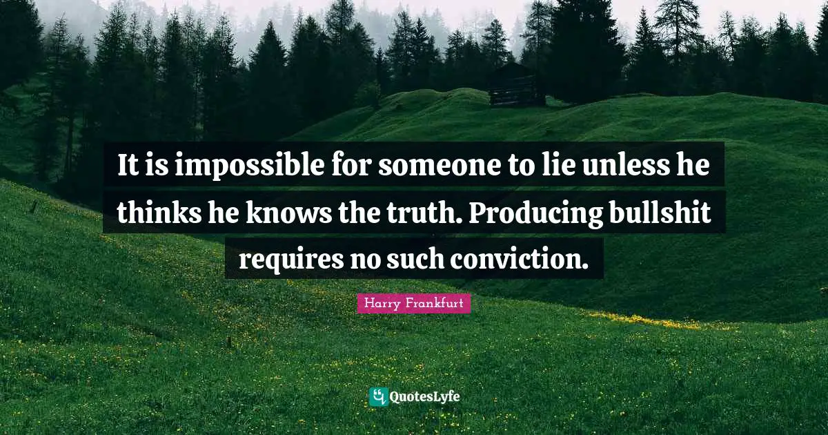 It is impossible for someone to lie unless he thinks he knows the truth. Producing bullshit requires no such conviction.